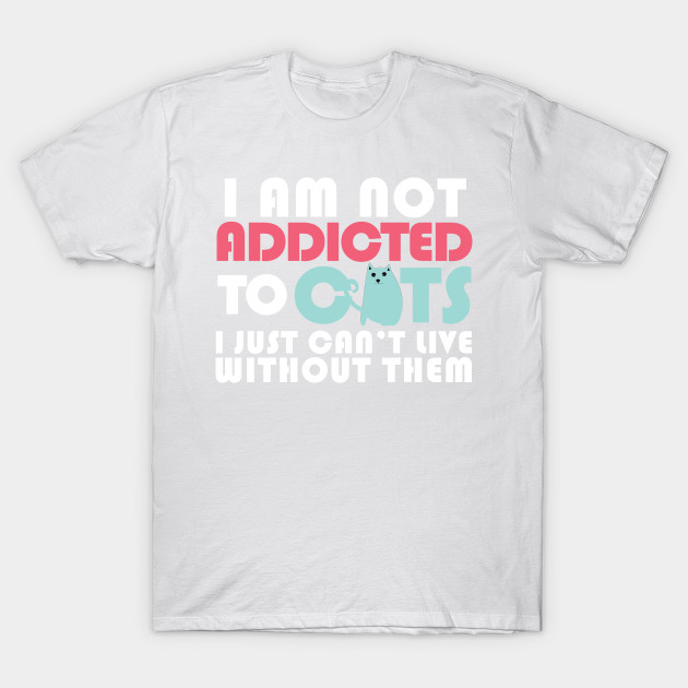 I am not addicted to cats.I just can't live without them. T-Shirt-TOZ